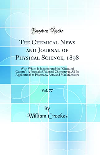 The Chemical News and Journal of Physical Science, 1898, Vol. 77: With Which Is Incorporated the 'Chemical Gazette'; A Journal of Practical Chemistry in All Its Applications to Pharmacy, Arts, and Manufacturers (Classic Reprint)