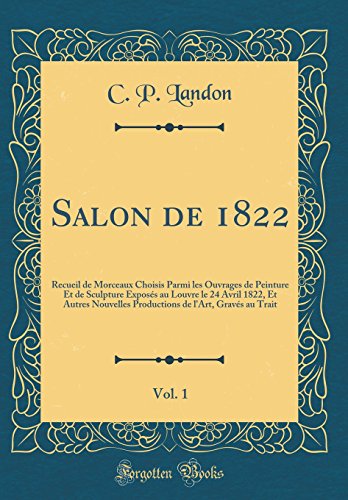 Salon de 1822, Vol. 1: Recueil de Morceaux Choisis Parmi les Ouvrages de Peinture Et de Sculpture Exposés au Louvre le 24 Avril 1822, Et Autres Nouvelles Productions de l'Art, Gravés au Trait (Classic Reprint)