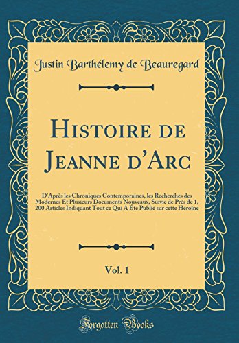 Histoire de Jeanne d'Arc, Vol. 1: D'Après les Chroniques Contemporaines, les Recherches des Modernes Et Plusieurs Documents Nouveaux, Suivie de Près de 1, 200 Articles Indiquant Tout ce Qui A Été Publié sur cette Héroïne (Classic Reprint)
