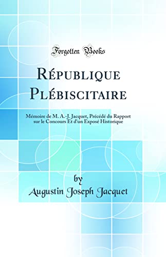 République Plébiscitaire: Mémoire de M. A.-J. Jacquet, Précédé du Rapport sur le Concours Et d'un Exposé Historique (Classic Reprint)