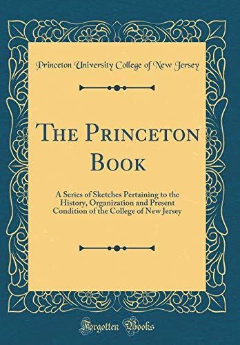 The Princeton Book: A Series of Sketches Pertaining to the History, Organization and Present Condition of the College of New Jersey (Classic Reprint)