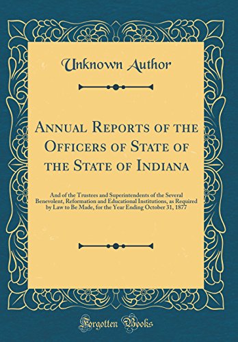 Annual Reports of the Officers of State of the State of Indiana: And of the Trustees and Superintendents of the Several Benevolent, Reformation and Educational Institutions, as Required by Law to Be Made, for the Year Ending October 31, 1877