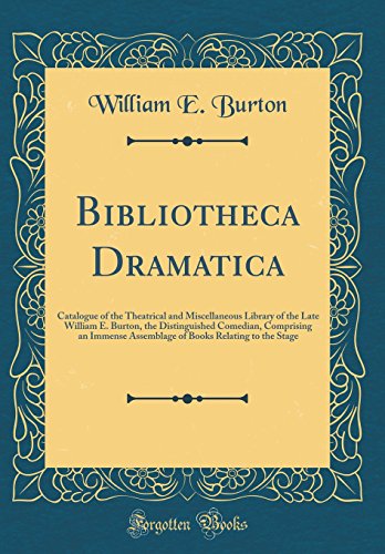Bibliotheca Dramatica: Catalogue of the Theatrical and Miscellaneous Library of the Late William E. Burton, the Distinguished Comedian, Comprising an Immense Assemblage of Books Relating to the Stage (Classic Reprint)