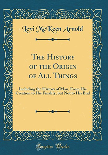 The History of the Origin of All Things: Including the History of Man, From His Creation to His Finality, but Not to His End (Classic Reprint)