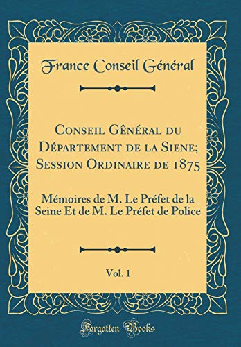Conseil Gênéral du Département de la Siene; Session Ordinaire de 1875, Vol. 1: Mémoires de M. Le Préfet de la Seine Et de M. Le Préfet de Police (Classic Reprint)