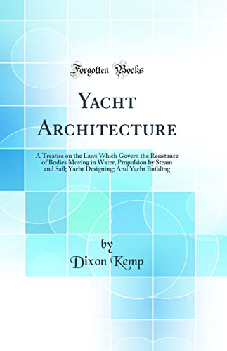 Yacht Architecture: A Treatise on the Laws Which Govern the Resistance of Bodies Moving in Water, Propulsion by Steam and Sail; Yacht Designing; And Yacht Building (Classic Reprint)