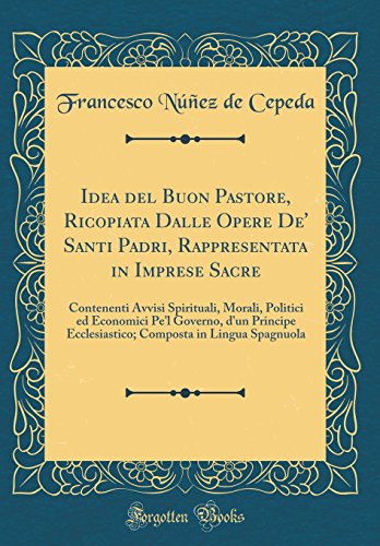 Idea del Buon Pastore, Ricopiata Dalle Opere De' Santi Padri, Rappresentata in Imprese Sacre: Contenenti Avvisi Spirituali, Morali, Politici ed Economici Pe'l Governo, d'un Principe Ecclesiastico; Composta in Lingua Spagnuola (Classic Reprint)