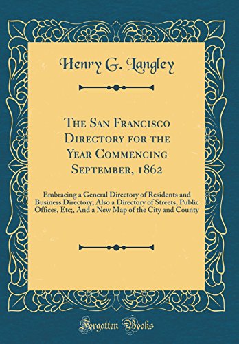 The San Francisco Directory for the Year Commencing September, 1862: Embracing a General Directory of Residents and Business Directory; Also a Directory of Streets, Public Offices, Etc;, And a New Map of the City and County (Classic Reprint)