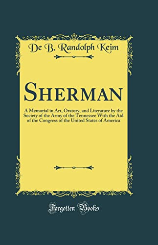 Sherman: A Memorial in Art, Oratory, and Literature by the Society of the Army of the Tennessee With the Aid of the Congress of the United States of America (Classic Reprint)