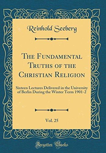 The Fundamental Truths of the Christian Religion, Vol. 25: Sixteen Lectures Delivered in the University of Berlin During the Winter Term 1901-2 (Classic Reprint)
