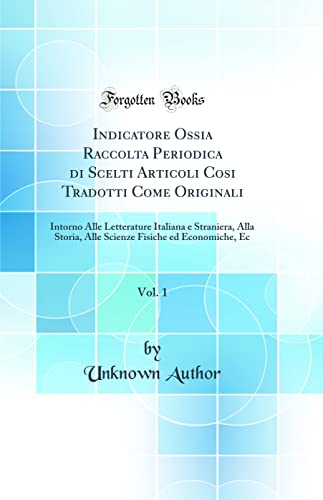 Indicatore Ossia Raccolta Periodica di Scelti Articoli Cosi Tradotti Come Originali, Vol. 1: Intorno Alle Letterature Italiana e Straniera, Alla Storia, Alle Scienze Fisiche ed Economiche, Ec (Classic Reprint)