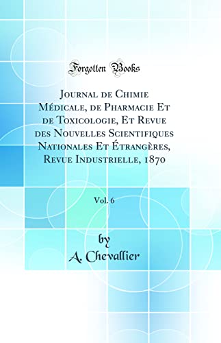 Journal de Chimie Médicale, de Pharmacie Et de Toxicologie, Et Revue des Nouvelles Scientifiques Nationales Et Étrangères, Revue Industrielle, 1870, Vol. 6 (Classic Reprint)
