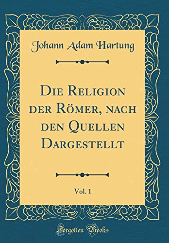 Die Religion der Römer, nach den Quellen Dargestellt, Vol. 1 (Classic Reprint)