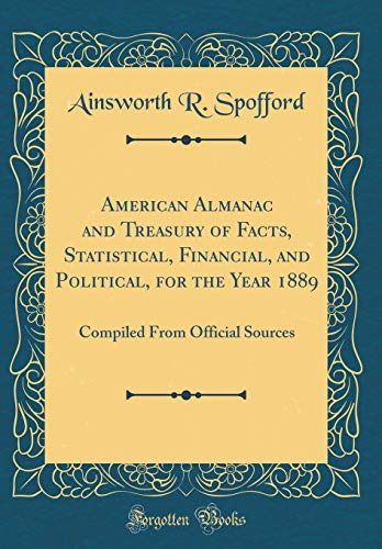 American Almanac and Treasury of Facts, Statistical, Financial, and Political, for the Year 1889: Compiled From Official Sources (Classic Reprint)