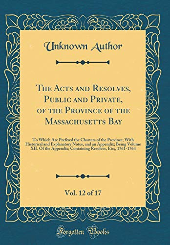 The Acts and Resolves, Public and Private, of the Province of the Massachusetts Bay, Vol. 12 of 17: To Which Are Prefixed the Charters of the Province; With Historical and Explanatory Notes, and an Appendix; Being Volume XII. Of the Appendix; Containing R