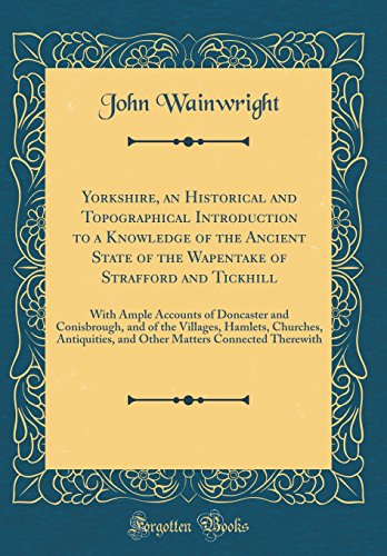 Yorkshire, an Historical and Topographical Introduction to a Knowledge of the Ancient State of the Wapentake of Strafford and Tickhill: With Ample Accounts of Doncaster and Conisbrough, and of the Villages, Hamlets, Churches, Antiquities, and Other Matter
