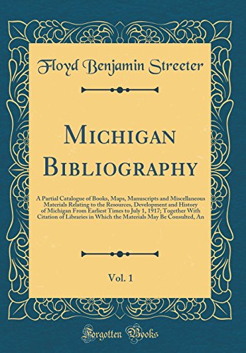 Michigan Bibliography, Vol. 1: A Partial Catalogue of Books, Maps, Manuscripts and Miscellaneous Materials Relating to the Resources, Development and History of Michigan From Earliest Times to July 1, 1917; Together With Citation of Libraries in Which the