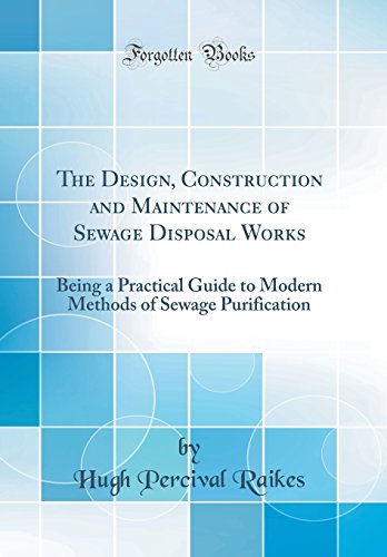 The Design, Construction and Maintenance of Sewage Disposal Works: Being a Practical Guide to Modern Methods of Sewage Purification (Classic Reprint)
