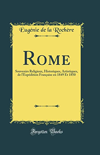 Rome: Souvenirs Religieux, Historiques, Artistiques, de l''Expédition Française en 1849 Et 1850 (Classic Reprint)
