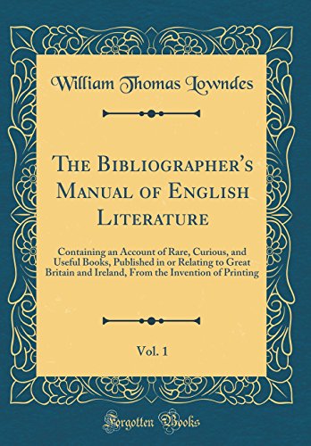 The Bibliographer's Manual of English Literature, Vol. 1: Containing an Account of Rare, Curious, and Useful Books, Published in or Relating to Great Britain and Ireland, From the Invention of Printing (Classic Reprint)