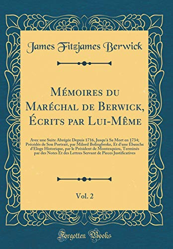 Mémoires du Maréchal de Berwick, Écrits par Lui-Même, Vol. 2: Avec une Suite Abrégée Depuis 1716, Jusqu'à Sa Mort en 1734; Précédés de Son Portrait, par Milord Bolingbroke, Et d'une Ébauche d'Eloge Historique, par le Président de Montesquieu,