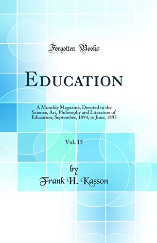 Education, Vol. 15: A Monthly Magazine, Devoted to the Science, Art, Philosophy and Literature of Education; September, 1894, to June, 1895 (Classic Reprint)