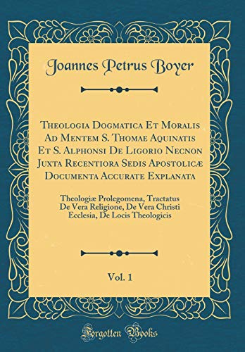Theologia Dogmatica Et Moralis Ad Mentem S. Thomae Aquinatis Et S. Alphonsi De Ligorio Necnon Juxta Recentiora Sedis Apostolicæ Documenta Accurate Explanata, Vol. 1: Theologiæ Prolegomena, Tractatus De Vera Religione, De Vera Christi Ecclesia, De Locis