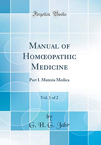 Manual of Homœopathic Medicine, Vol. 1 of 2: Part I. Materia Medica (Classic Reprint)