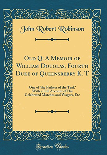 Old Q: A Memoir of William Douglas, Fourth Duke of Queensberry K. T: One of 'the Fathers of the Turf,' With a Full Account of His Celebrated Matches and Wagers, Etc (Classic Reprint)