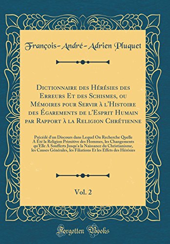 Dictionnaire des Hérésies des Erreurs Et des Schismes, ou Mémoires pour Servir à l'Histoire des Égarements de l'Esprit Humain par Rapport à la Religion Chrétienne, Vol. 2: Précédé d'un Discours dans Lequel On Recherche Quelle A Été la Religion