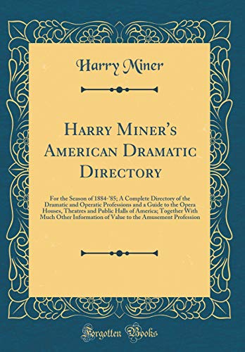 Harry Miner's American Dramatic Directory: For the Season of 1884-'85; A Complete Directory of the Dramatic and Operatic Professions and a Guide to the Opera Houses, Theatres and Public Halls of America; Together With Much Other Information of Value to th