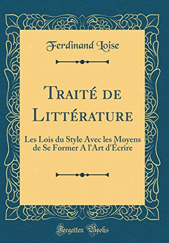 Traité de Littérature: Les Lois du Style Avec les Moyens de Se Former A l'Art d'Écrire (Classic Reprint)