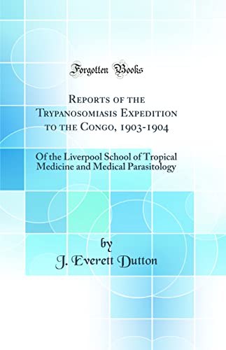Reports of the Trypanosomiasis Expedition to the Congo, 1903-1904: Of the Liverpool School of Tropical Medicine and Medical Parasitology (Classic Reprint)