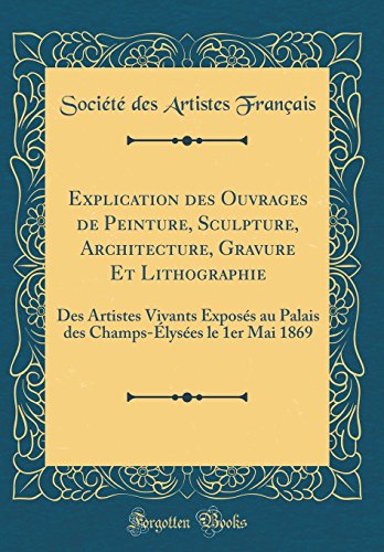 Explication des Ouvrages de Peinture, Sculpture, Architecture, Gravure Et Lithographie: Des Artistes Vivants Exposés au Palais des Champs-Élysées le 1er Mai 1869 (Classic Reprint)