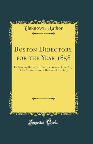 Boston Directory, for the Year 1858: Embracing the City Record, a General Directory of the Citizens, and a Business Directory (Classic Reprint)