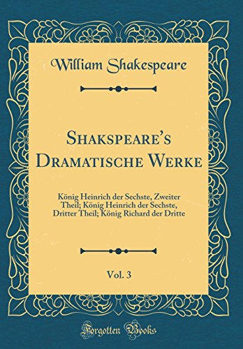 Shakspeare's Dramatische Werke, Vol. 3: König Heinrich der Sechste, Zweiter Theil; König Heinrich der Sechste, Dritter Theil; König Richard der Dritte (Classic Reprint)