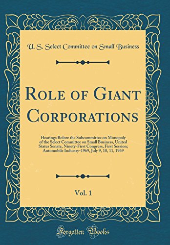 Role of Giant Corporations, Vol. 1: Hearings Before the Subcommittee on Monopoly of the Select Committee on Small Business, United States Senate, Ninety-First Congress, First Session; Automobile Industry-1969, July 9, 10, 11, 1969 (Classic Reprint)
