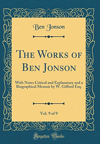 The Works of Ben Jonson, Vol. 9 of 9: With Notes Critical and Explanatory and a Biographical Memoir by W. Gifford Esq. (Classic Reprint)