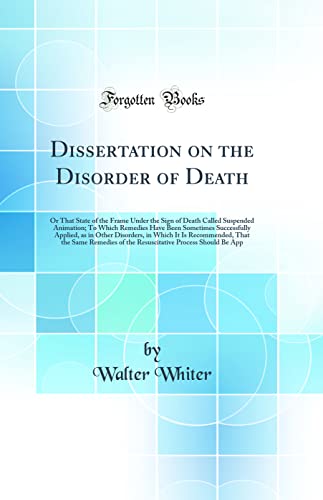 Dissertation on the Disorder of Death: Or That State of the Frame Under the Sign of Death Called Suspended Animation; To Which Remedies Have Been Sometimes Successfully Applied, as in Other Disorders, in Which It Is Recommended, That the Same Remedies of