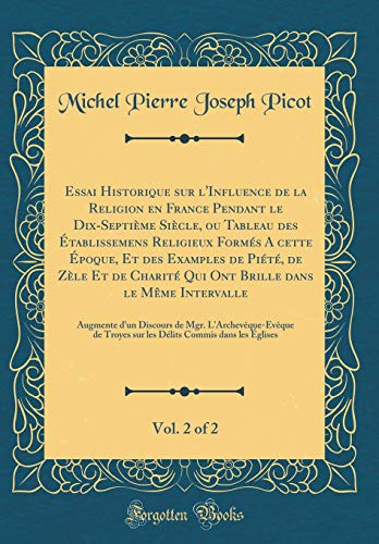 Essai Historique sur l'Influence de la Religion en France Pendant le Dix-Septième Siècle, ou Tableau des Établissemens Religieux Formés A cette Époque, Et des Examples de Piété, de Zèle Et de Charité Qui Ont Brille dans le Même Intervalle, Vol.