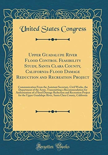 Upper Guadalupe River Flood Control Feasibility Study, Santa Clara County, California-Flood Damage Reduction and Recreation Project: Communication From the Assistant Secretary, Civil Works, the Department of the Army, Transmitting a Recommendation for Aut