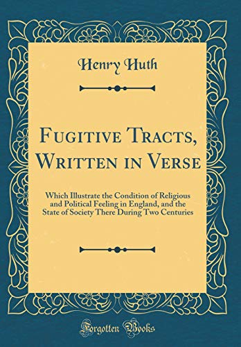 Fugitive Tracts, Written in Verse: Which Illustrate the Condition of Religious and Political Feeling in England, and the State of Society There During Two Centuries (Classic Reprint)