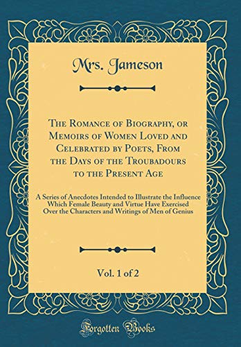 The Romance of Biography, or Memoirs of Women Loved and Celebrated by Poets, From the Days of the Troubadours to the Present Age, Vol. 1 of 2: A Series of Anecdotes Intended to Illustrate the Influence Which Female Beauty and Virtue Have Exercised Over th