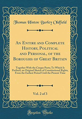 An Entire and Complete History, Political and Personal, of the Boroughs of Great Britain, Vol. 2 of 3: Together With the Cinque Ports; To Which Is Prefixed, an Original Sketch of Constitutional Rights, From the Earliest Period Until the Present Time