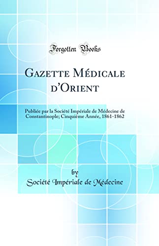 Gazette Médicale d'Orient: Publiée par la Société Impériale de Médecine de Constantinople; Cinquième Année, 1861-1862 (Classic Reprint)