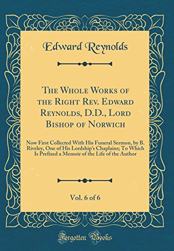 The Whole Works of the Right Rev. Edward Reynolds, D.D., Lord Bishop of Norwich, Vol. 6 of 6: Now First Collected With His Funeral Sermon, by B. Riveley, One of His Lordship's Chaplains; To Which Is Prefixed a Memoir of the Life of the Author