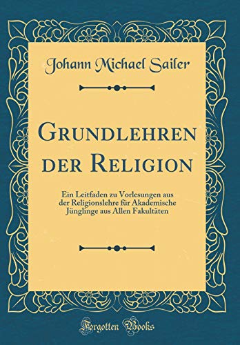 Grundlehren der Religion: Ein Leitfaden zu Vorlesungen aus der Religionslehre für Akademische Jünglinge aus Allen Fakultäten (Classic Reprint)