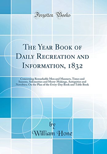 The Year Book of Daily Recreation and Information, 1832: Concerning Remarkable Men and Manners, Times and Seasons, Solemnities and Merry-Makings, Antiquities and Novelties; On the Plan of the Every-Day Book and Table Book (Classic Reprint)