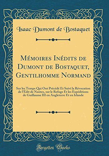 Mémoires Inédits de Dumont de Bostaquet, Gentilhomme Normand: Sur les Temps Qui Ont Précédé Et Suivi la Révocation de l'Édit de Nantes, sur le Refuge Et les Expéditions de Guillaume III en Angleterre Et en Irlande (Classic Reprint)