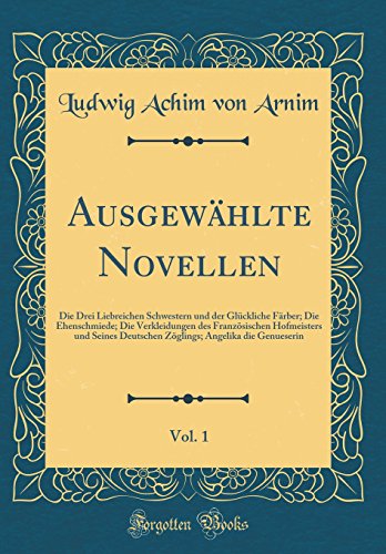 Ausgewählte Novellen, Vol. 1: Die Drei Liebreichen Schwestern und der Glückliche Färber; Die Ehenschmiede; Die Verkleidungen des Französischen Hofmeisters und Seines Deutschen Zöglings; Angelika die Genueserin (Classic Reprint)